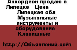 Аккордеон продаю в Липецке › Цена ­ 2 500 - Липецкая обл. Музыкальные инструменты и оборудование » Клавишные   